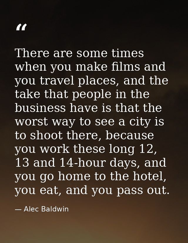 There are some times when you make films and you travel places, and the take that people in the business have is that th — Alec Baldwin