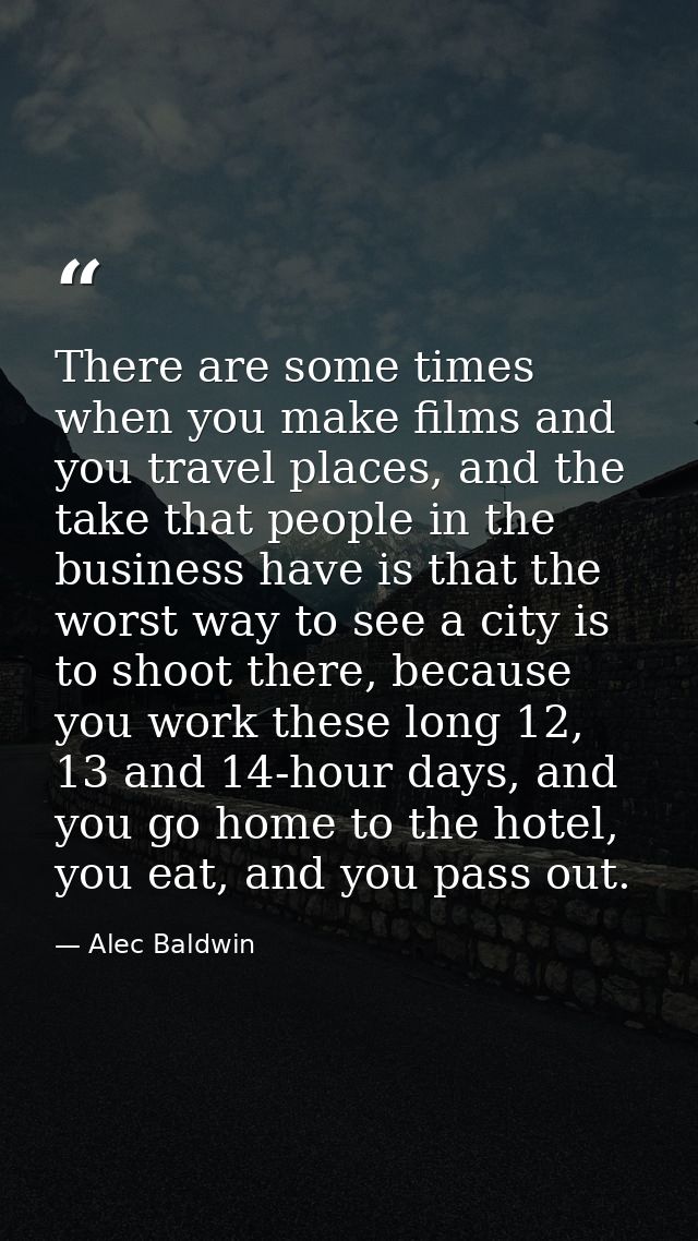 There are some times when you make films and you travel places, and the take that people in the business have is that th — Alec Baldwin