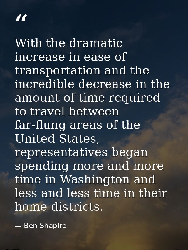 With the dramatic increase in ease of transportation and the incredible decrease in the amount of time required to trave — Ben Shapiro