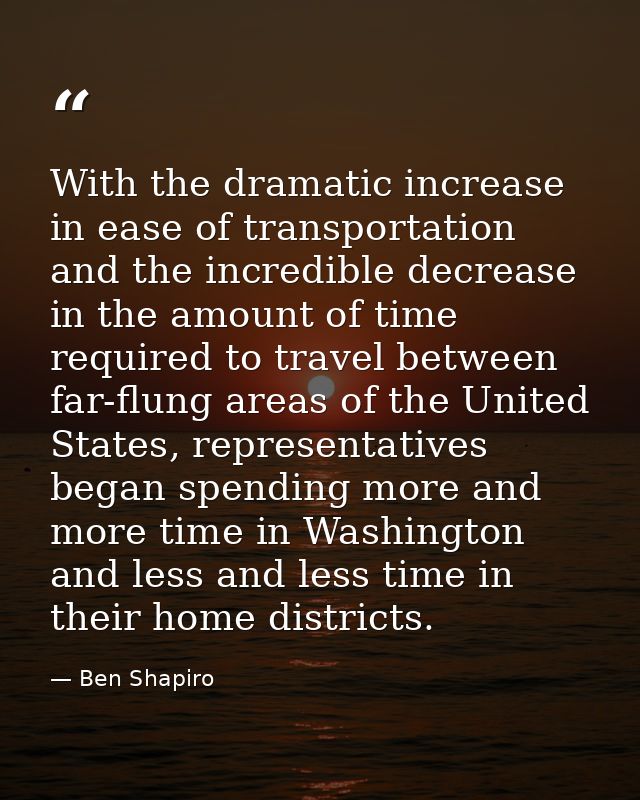 With the dramatic increase in ease of transportation and the incredible decrease in the amount of time required to trave — Ben Shapiro