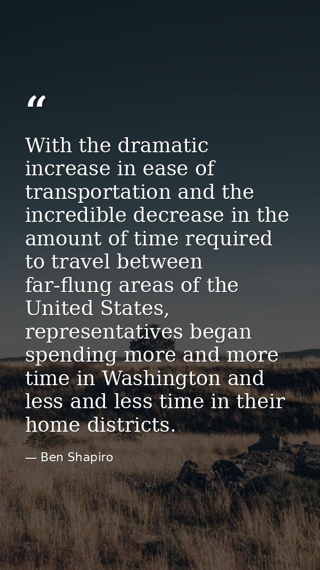 With the dramatic increase in ease of transportation and the incredible decrease in the amount of time required to trave — Ben Shapiro