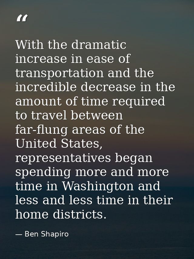 With the dramatic increase in ease of transportation and the incredible decrease in the amount of time required to trave — Ben Shapiro