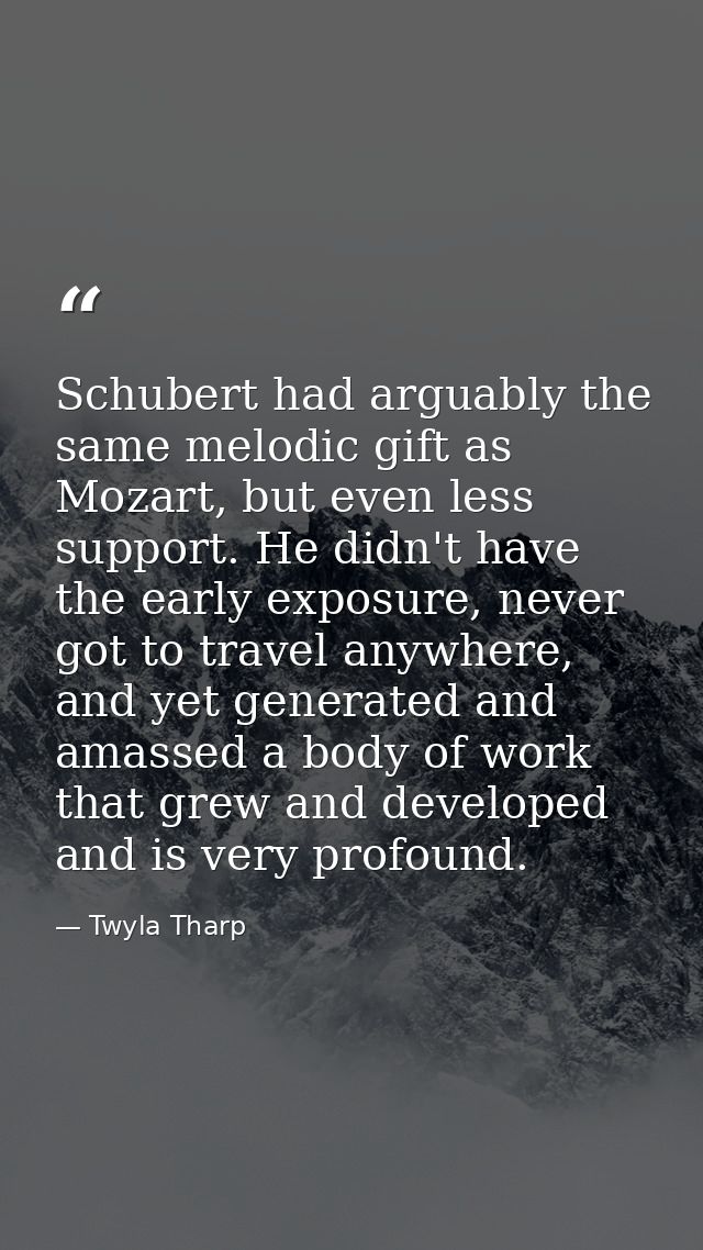 Schubert had arguably the same melodic gift as Mozart, but even less support. He didn't have the early exposure, never g — Twyla Tharp
