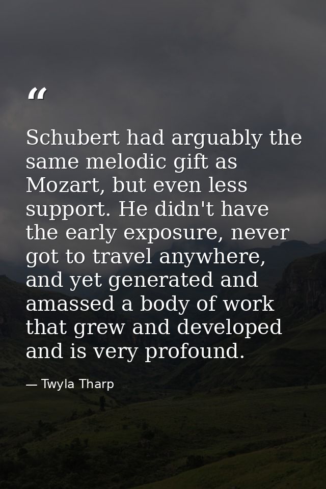Schubert had arguably the same melodic gift as Mozart, but even less support. He didn't have the early exposure, never g — Twyla Tharp