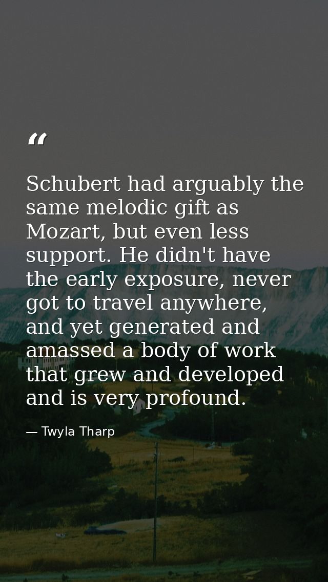 Schubert had arguably the same melodic gift as Mozart, but even less support. He didn't have the early exposure, never g — Twyla Tharp