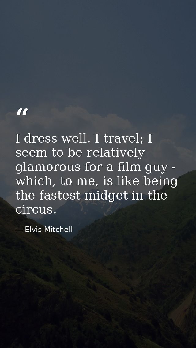 I dress well. I travel; I seem to be relatively glamorous for a film guy - which, to me, is like being the fastest midge — Elvis Mitchell