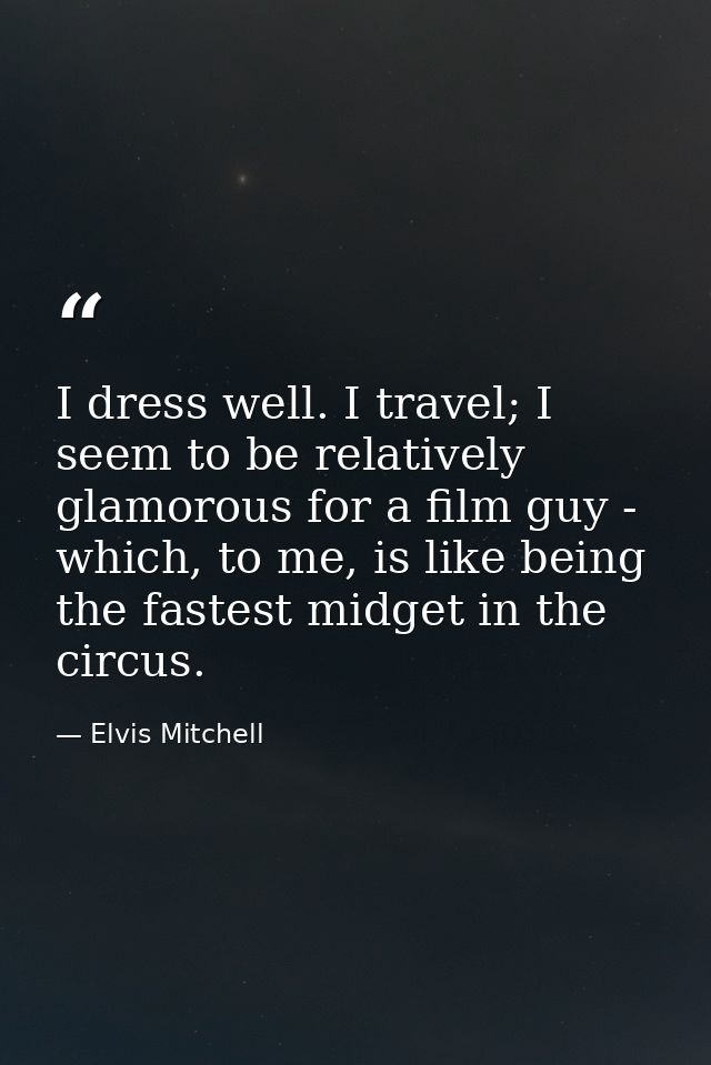 I dress well. I travel; I seem to be relatively glamorous for a film guy - which, to me, is like being the fastest midge — Elvis Mitchell