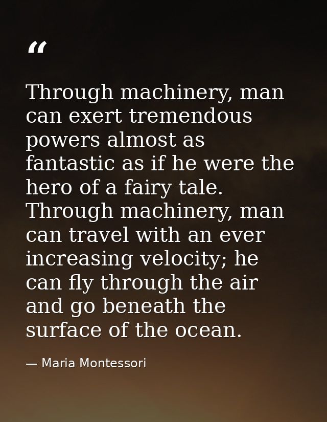 Through machinery, man can exert tremendous powers almost as fantastic as if he were the hero of a fairy tale. Through m — Maria Montessori