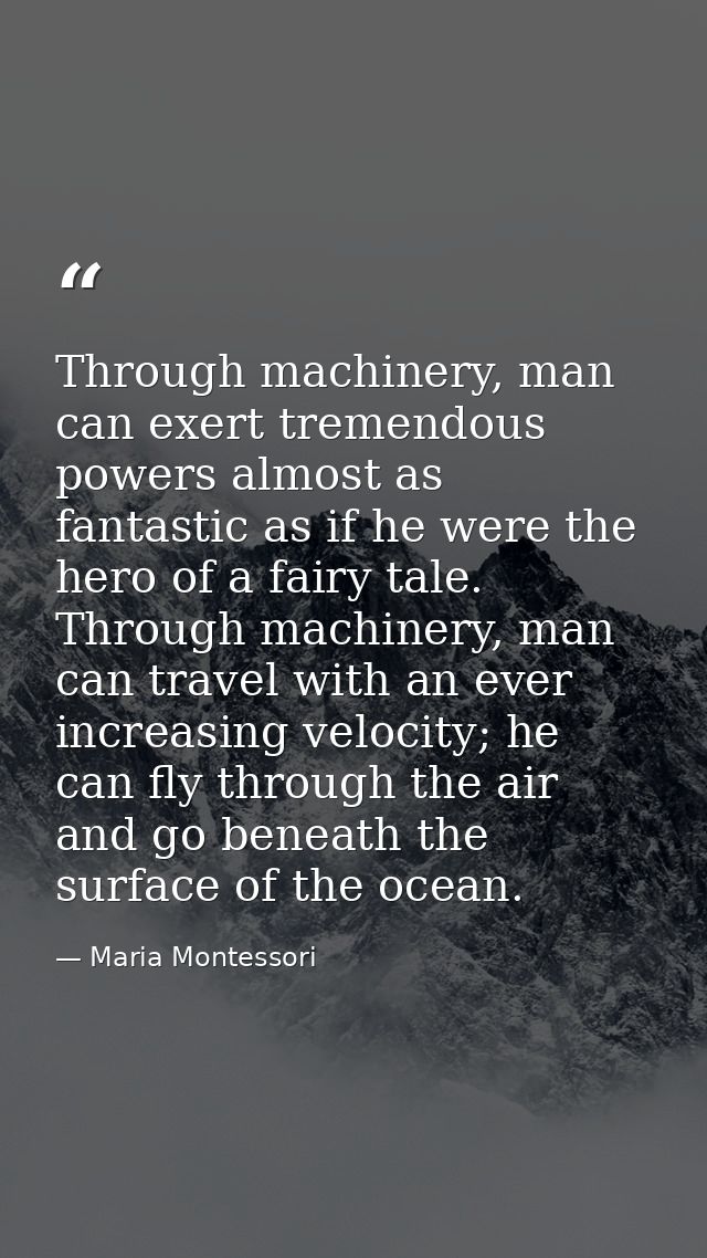 Through machinery, man can exert tremendous powers almost as fantastic as if he were the hero of a fairy tale. Through m — Maria Montessori