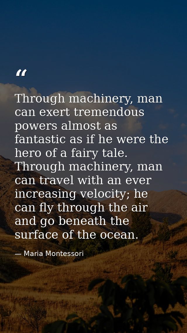Through machinery, man can exert tremendous powers almost as fantastic as if he were the hero of a fairy tale. Through m — Maria Montessori