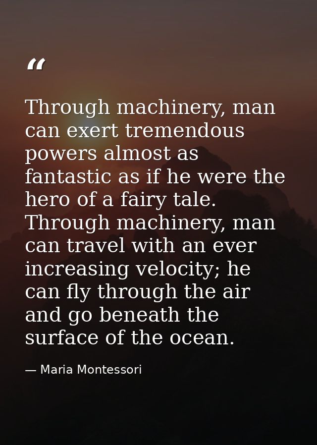 Through machinery, man can exert tremendous powers almost as fantastic as if he were the hero of a fairy tale. Through m — Maria Montessori