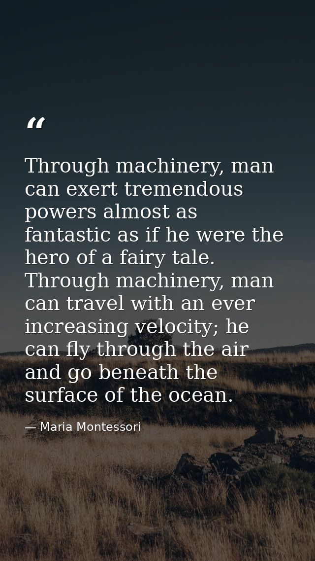 Through machinery, man can exert tremendous powers almost as fantastic as if he were the hero of a fairy tale. Through m — Maria Montessori