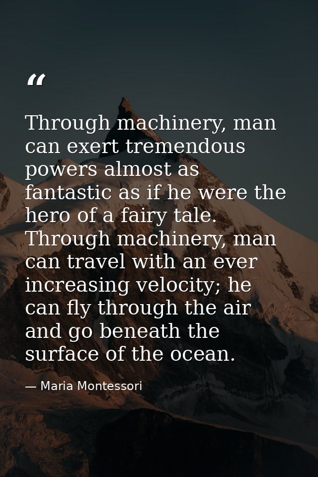 Through machinery, man can exert tremendous powers almost as fantastic as if he were the hero of a fairy tale. Through m — Maria Montessori