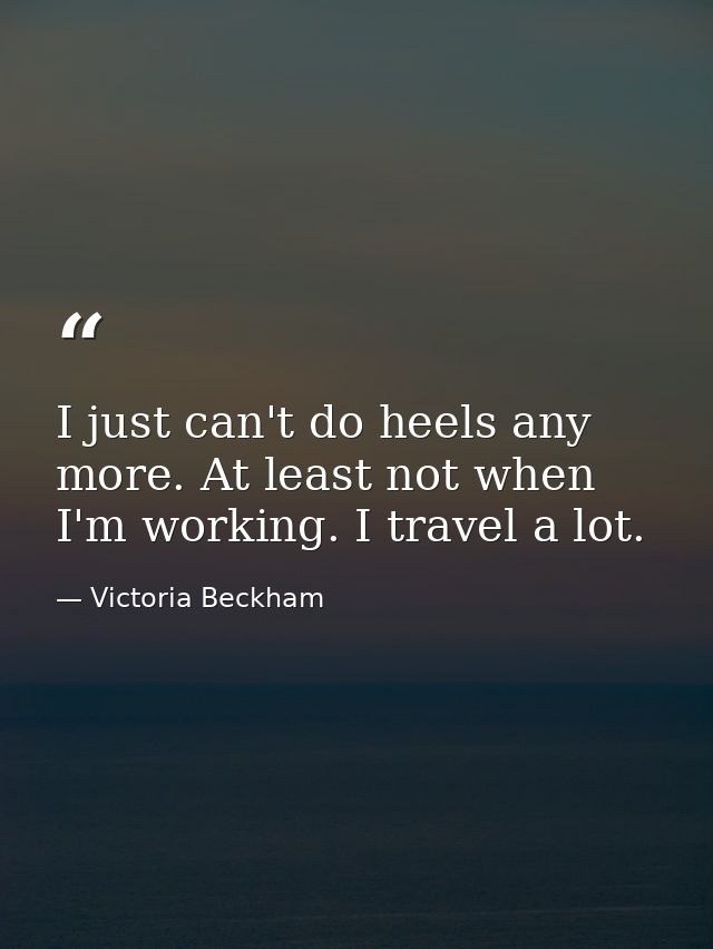 I just can't do heels any more. At least not when I'm working. I travel a lot. — Victoria Beckham