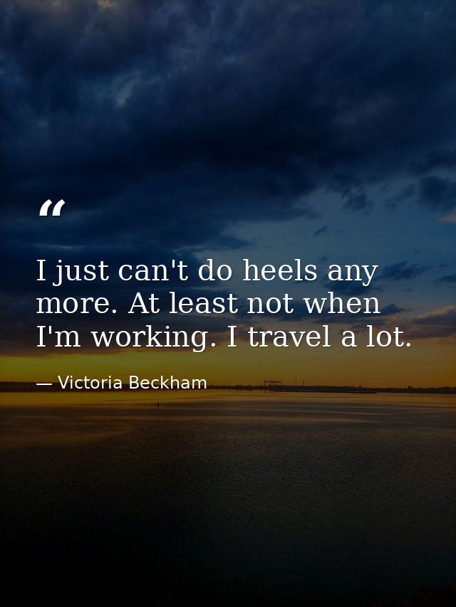 I just can't do heels any more. At least not when I'm working. I travel a lot. — Victoria Beckham