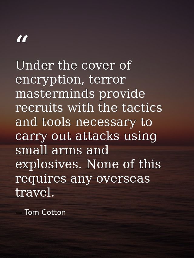 Under the cover of encryption, terror masterminds provide recruits with the tactics and tools necessary to carry out att — Tom Cotton