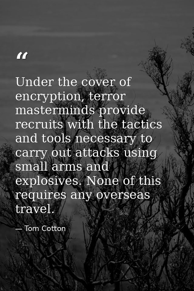 Under the cover of encryption, terror masterminds provide recruits with the tactics and tools necessary to carry out att — Tom Cotton