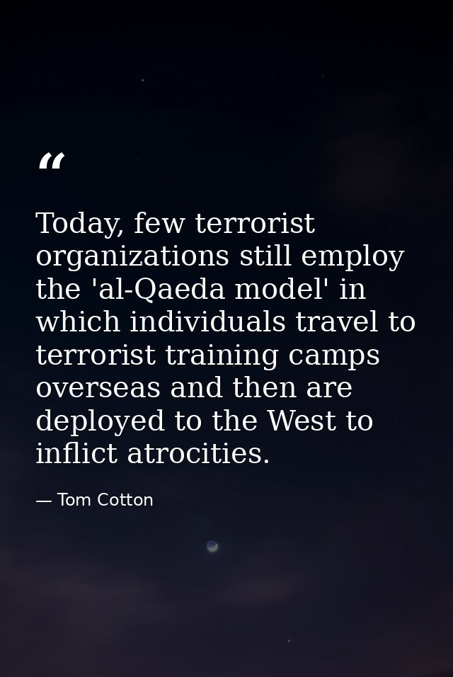 Today, few terrorist organizations still employ the 'al-Qaeda model' in which individuals travel to terrorist training c — Tom Cotton