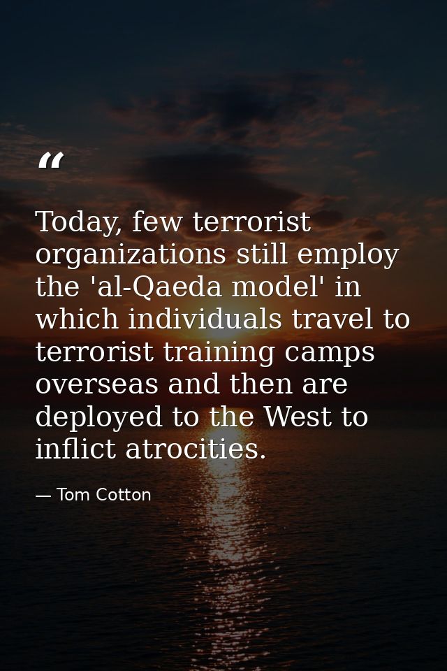 Today, few terrorist organizations still employ the 'al-Qaeda model' in which individuals travel to terrorist training c — Tom Cotton