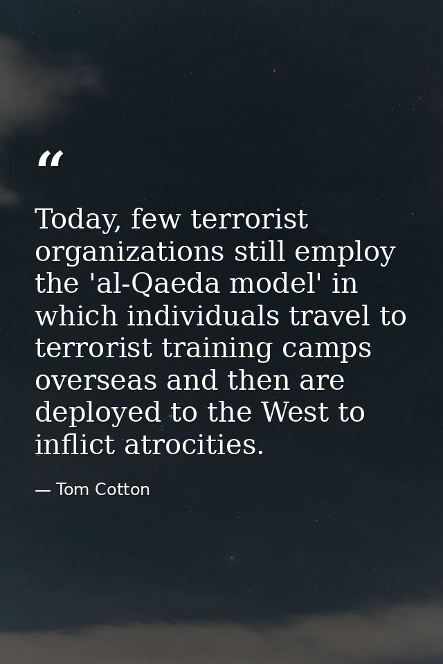 Today, few terrorist organizations still employ the 'al-Qaeda model' in which individuals travel to terrorist training c — Tom Cotton
