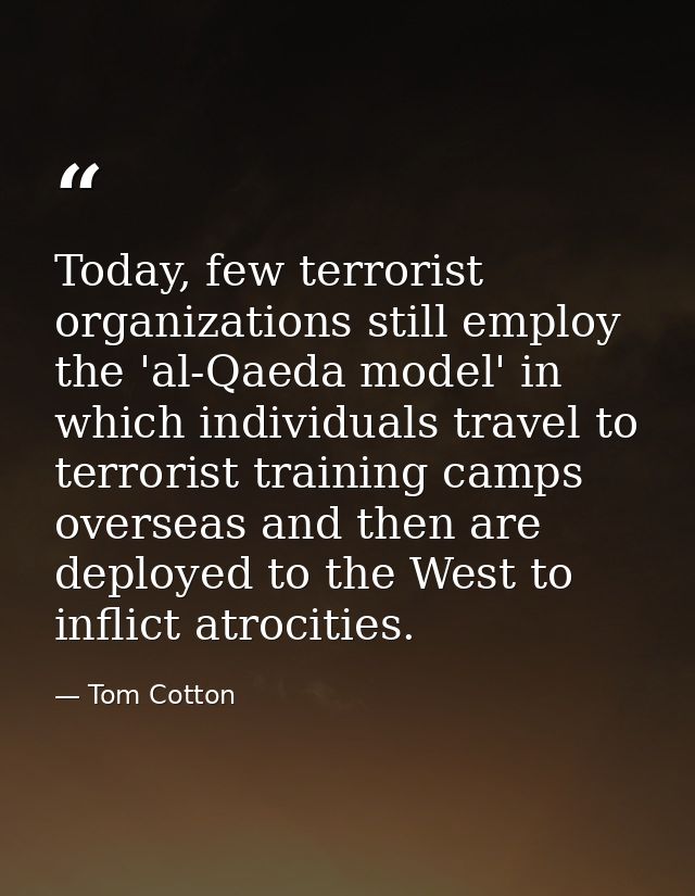 Today, few terrorist organizations still employ the 'al-Qaeda model' in which individuals travel to terrorist training c — Tom Cotton