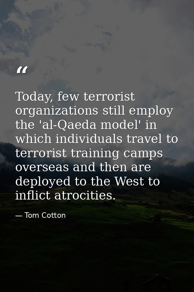 Today, few terrorist organizations still employ the 'al-Qaeda model' in which individuals travel to terrorist training c — Tom Cotton