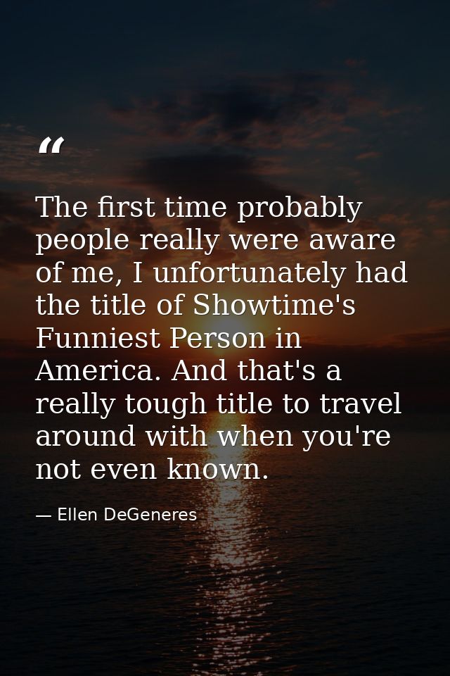 The first time probably people really were aware of me, I unfortunately had the title of Showtime's Funniest Person in A — Ellen DeGeneres