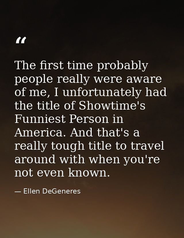 The first time probably people really were aware of me, I unfortunately had the title of Showtime's Funniest Person in A — Ellen DeGeneres