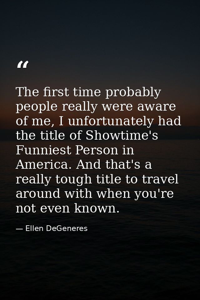 The first time probably people really were aware of me, I unfortunately had the title of Showtime's Funniest Person in A — Ellen DeGeneres