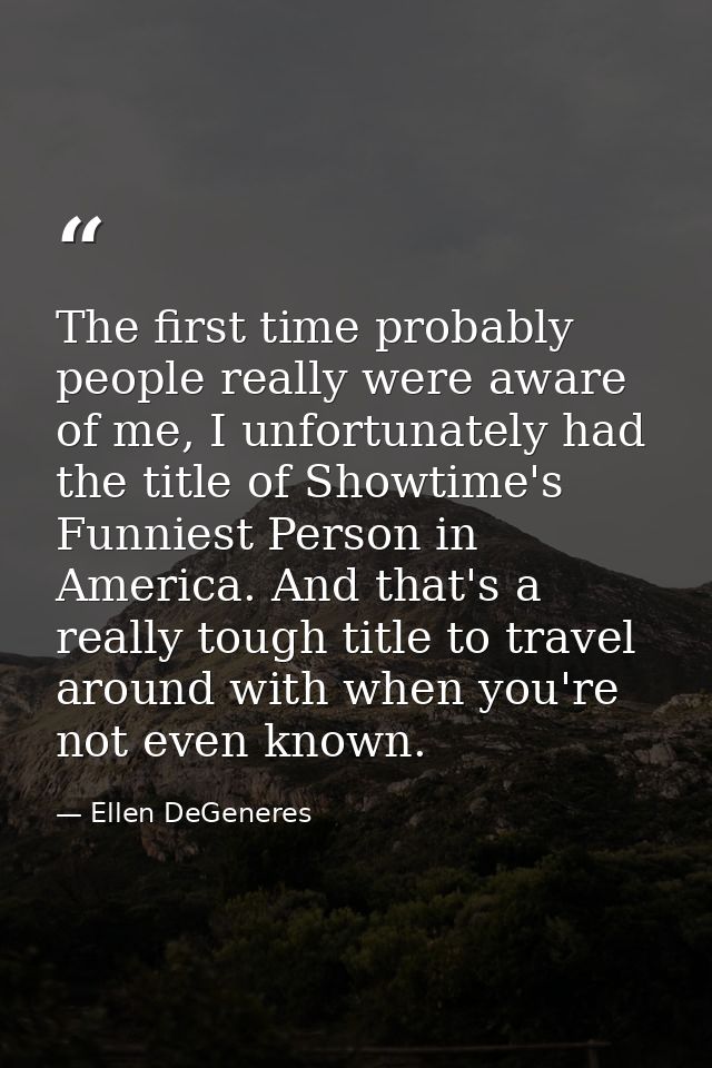 The first time probably people really were aware of me, I unfortunately had the title of Showtime's Funniest Person in A — Ellen DeGeneres