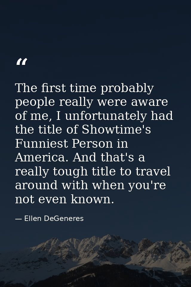 The first time probably people really were aware of me, I unfortunately had the title of Showtime's Funniest Person in A — Ellen DeGeneres