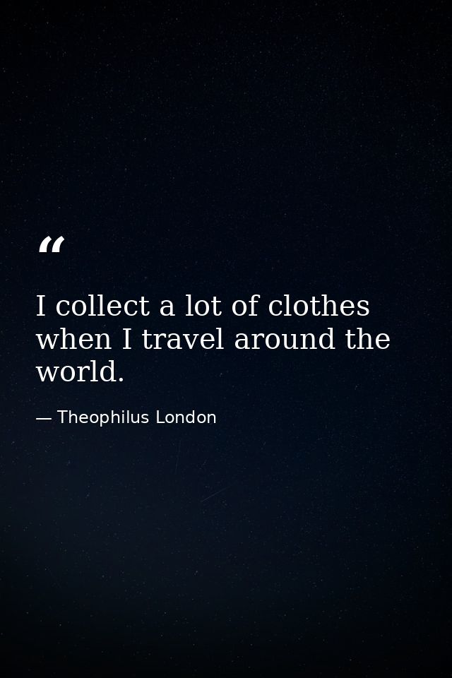 I collect a lot of clothes when I travel around the world. — Theophilus London