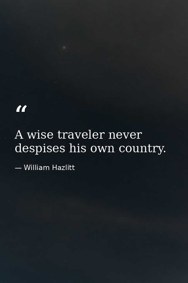 A wise traveler never despises his own country. — William Hazlitt