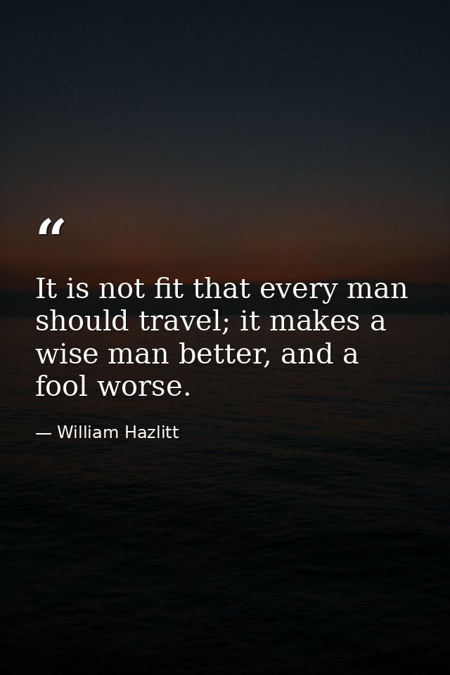 It is not fit that every man should travel; it makes a wise man better, and a fool worse. — William Hazlitt