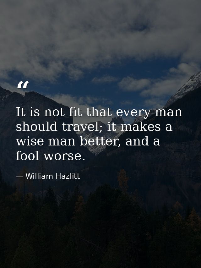 It is not fit that every man should travel; it makes a wise man better, and a fool worse. — William Hazlitt