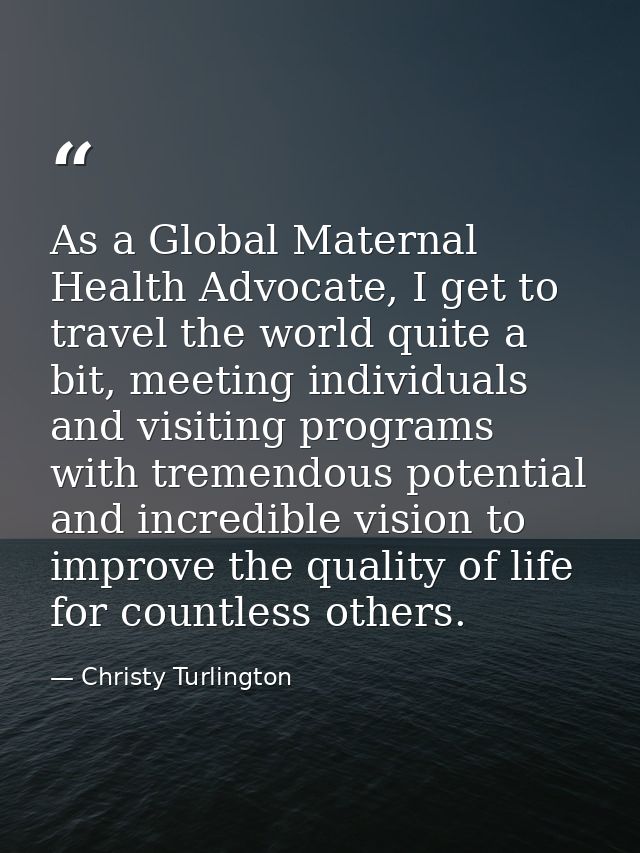As a Global Maternal Health Advocate, I get to travel the world quite a bit, meeting individuals and visiting programs w — Christy Turlington