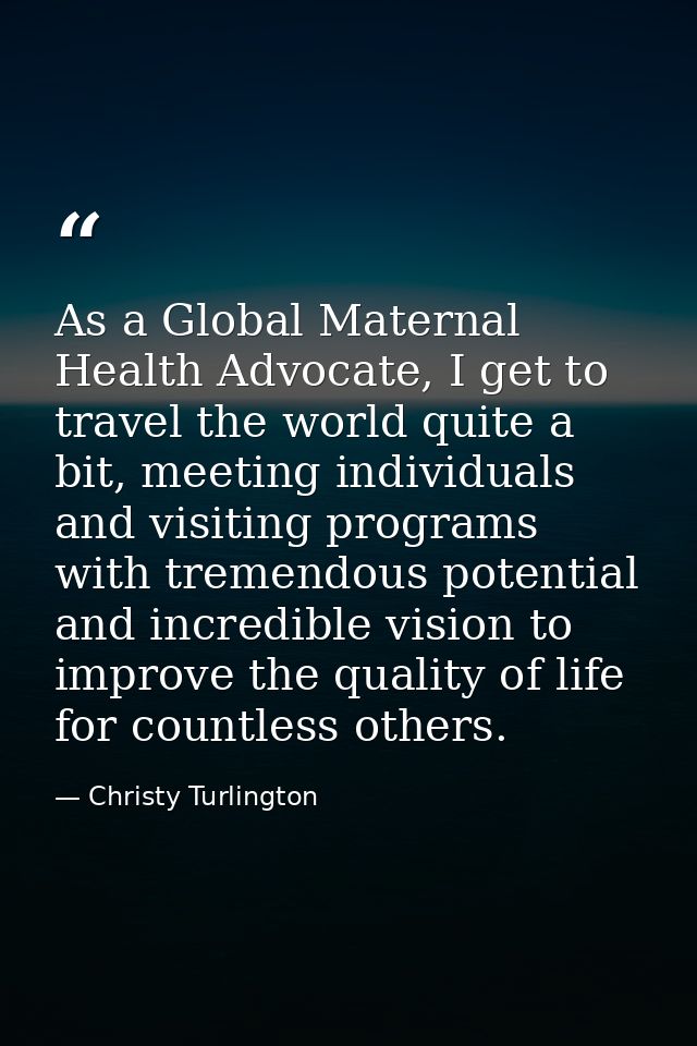 As a Global Maternal Health Advocate, I get to travel the world quite a bit, meeting individuals and visiting programs w — Christy Turlington