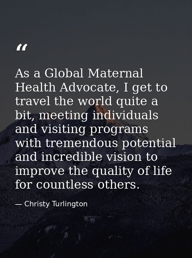 As a Global Maternal Health Advocate, I get to travel the world quite a bit, meeting individuals and visiting programs w — Christy Turlington
