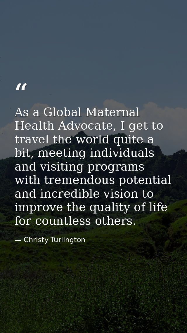 As a Global Maternal Health Advocate, I get to travel the world quite a bit, meeting individuals and visiting programs w — Christy Turlington