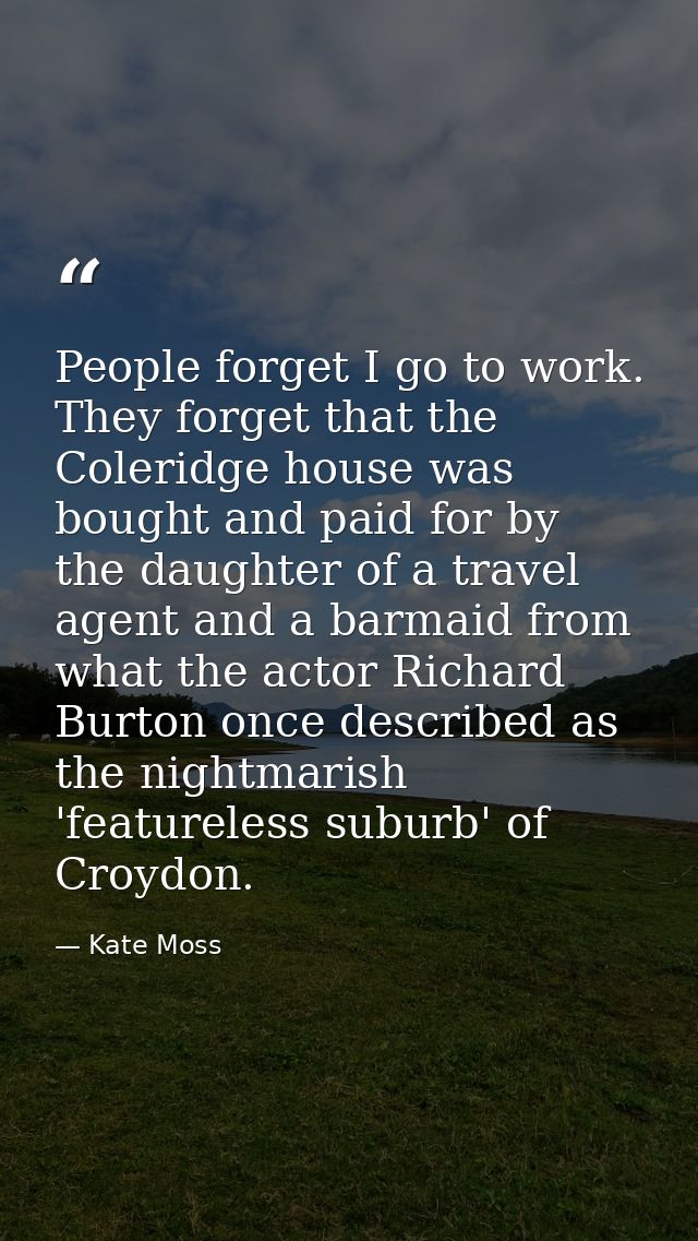 People forget I go to work. They forget that the Coleridge house was bought and paid for by the daughter of a travel age — Kate Moss