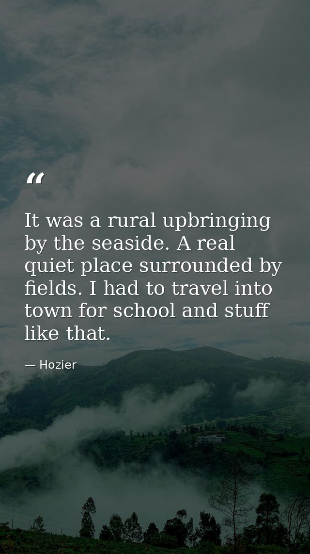 It was a rural upbringing by the seaside. A real quiet place surrounded by fields. I had to travel into town for school  — Hozier