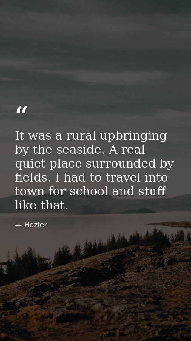 It was a rural upbringing by the seaside. A real quiet place surrounded by fields. I had to travel into town for school  — Hozier