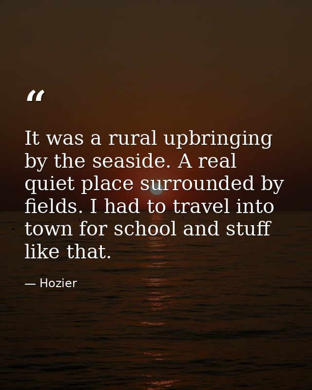 It was a rural upbringing by the seaside. A real quiet place surrounded by fields. I had to travel into town for school  — Hozier