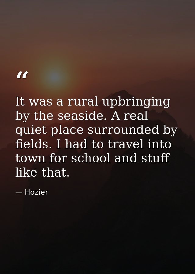 It was a rural upbringing by the seaside. A real quiet place surrounded by fields. I had to travel into town for school  — Hozier