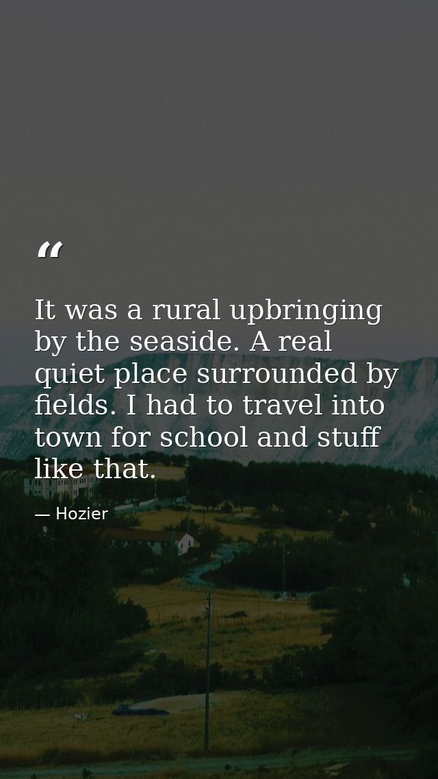 It was a rural upbringing by the seaside. A real quiet place surrounded by fields. I had to travel into town for school  — Hozier