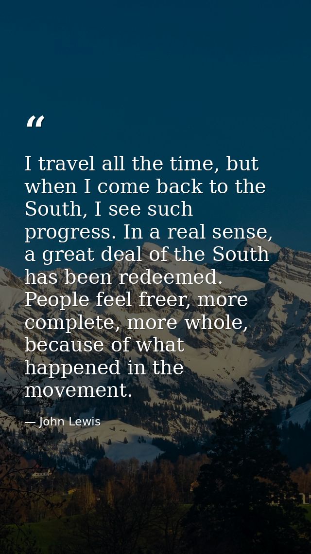I travel all the time, but when I come back to the South, I see such progress. In a real sense, a great deal of the Sout — John Lewis