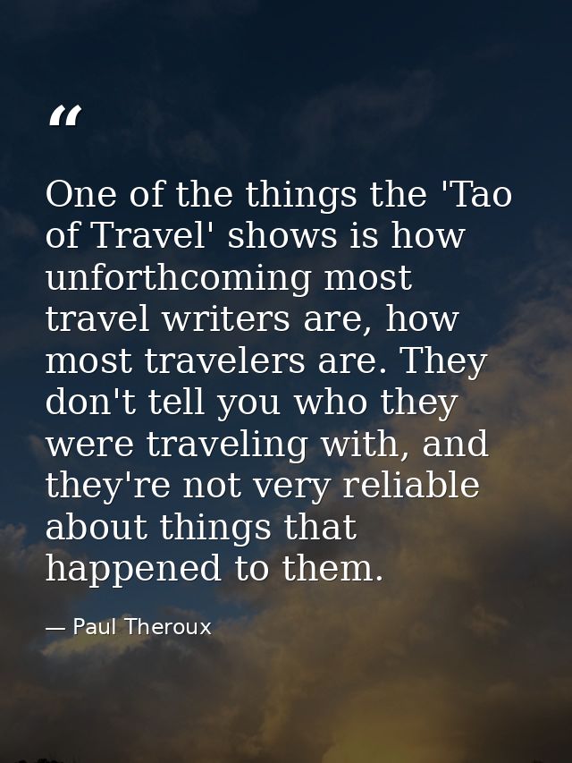One of the things the 'Tao of Travel' shows is how unforthcoming most travel writers are, how most travelers are. They d — Paul Theroux