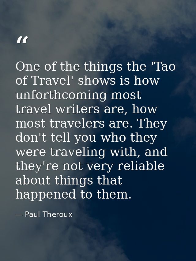 One of the things the 'Tao of Travel' shows is how unforthcoming most travel writers are, how most travelers are. They d — Paul Theroux