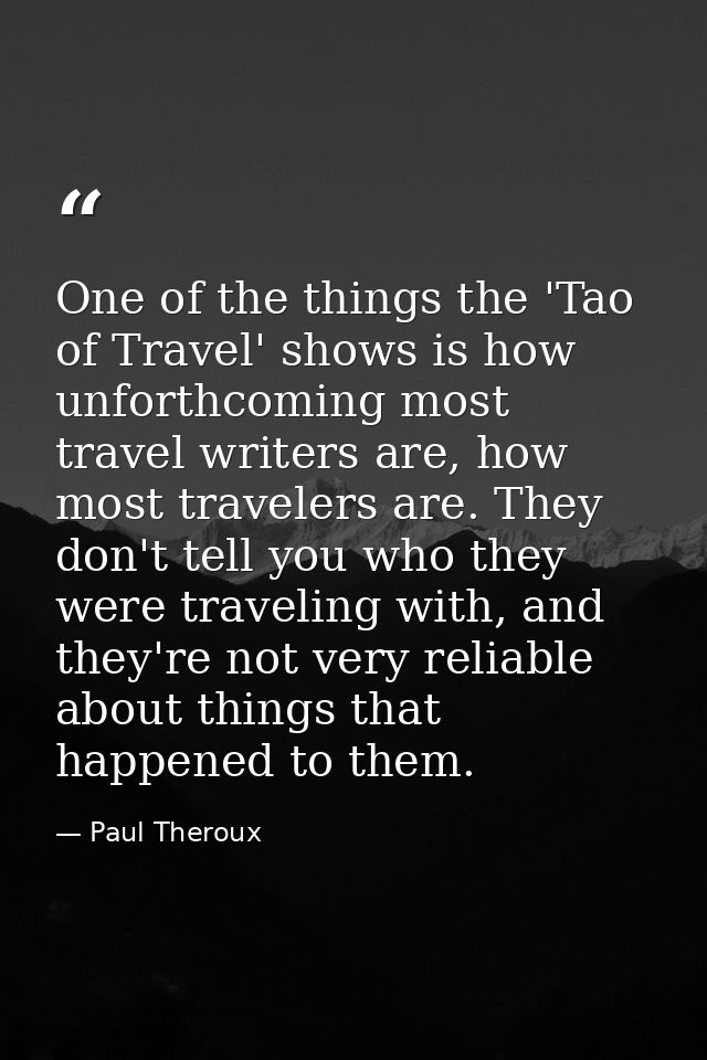 One of the things the 'Tao of Travel' shows is how unforthcoming most travel writers are, how most travelers are. They d — Paul Theroux
