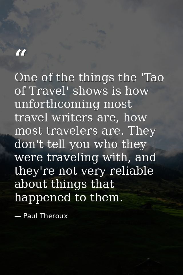 One of the things the 'Tao of Travel' shows is how unforthcoming most travel writers are, how most travelers are. They d — Paul Theroux